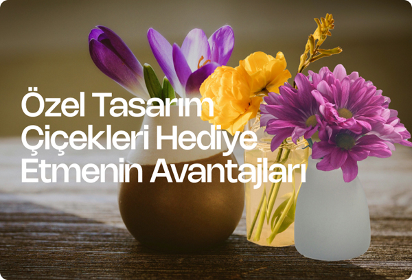 Özel Tasarım Çiçekleri Hediye Etmenin Avantajları