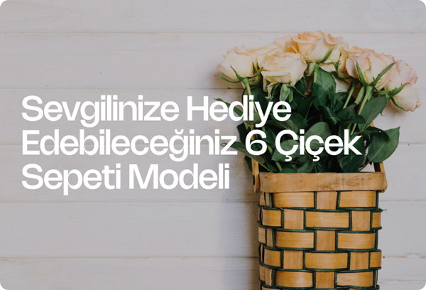Sevgilinize Hediye Edebileceğiniz 6 Çiçek Sepeti Modeli